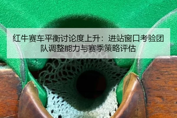 红牛赛车平衡讨论度上升：进站窗口考验团队调整能力与赛季策略评估
